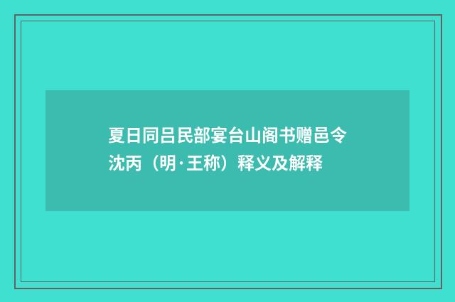 夏日同吕民部宴台山阁书赠邑令沈丙（明·王称）释义及解释