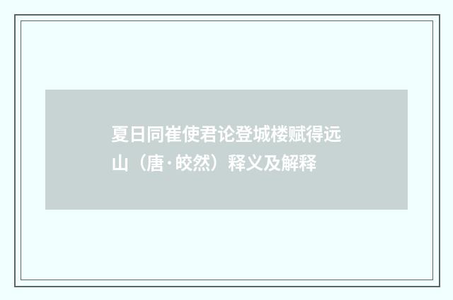 夏日同崔使君论登城楼赋得远山（唐·皎然）释义及解释