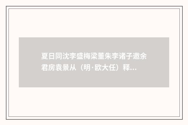 夏日同沈李盛梅梁董朱李诸子邀余君房袁景从（明·欧大任）释义及解释