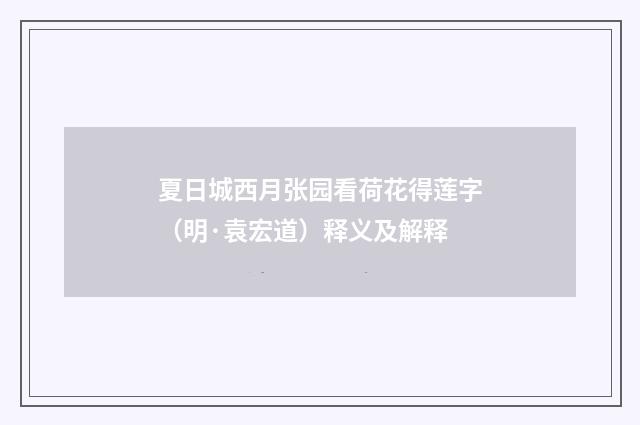 夏日城西月张园看荷花得莲字（明·袁宏道）释义及解释
