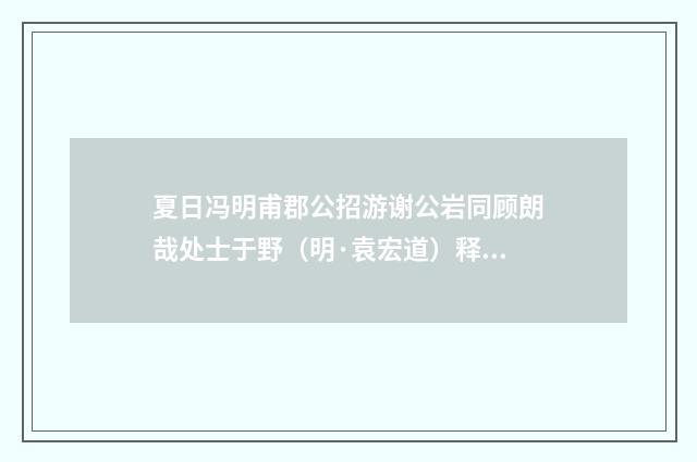 夏日冯明甫郡公招游谢公岩同顾朗哉处士于野（明·袁宏道）释义及解释