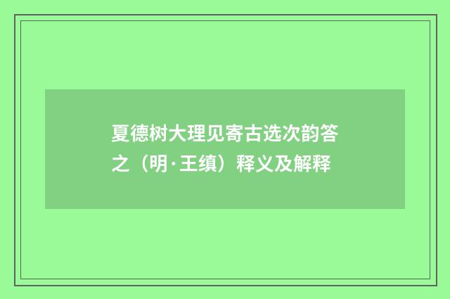 夏德树大理见寄古选次韵答之（明·王缜）释义及解释