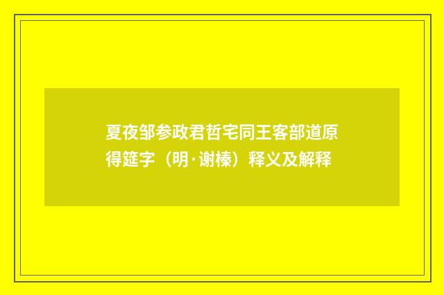 夏夜邹参政君哲宅同王客部道原得筵字（明·谢榛）释义及解释