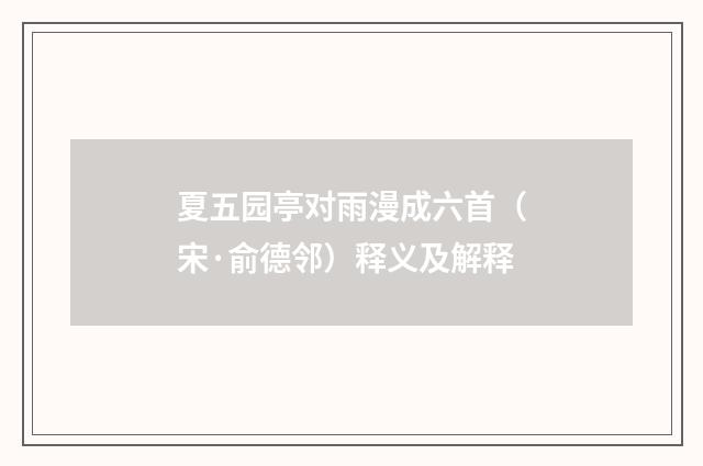 夏五园亭对雨漫成六首（宋·俞德邻）释义及解释