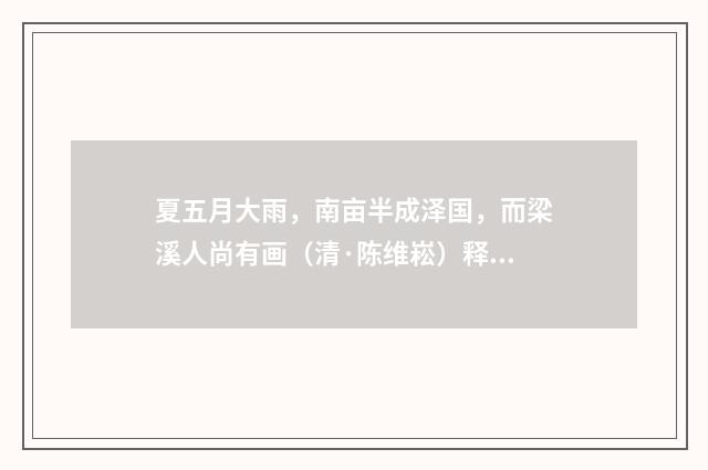 夏五月大雨，南亩半成泽国，而梁溪人尚有画（清·陈维崧）释义及解释