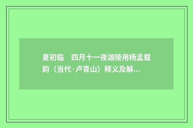 夏初临　四月十一夜迦陵用杨孟载韵（当代·卢青山）释义及解释