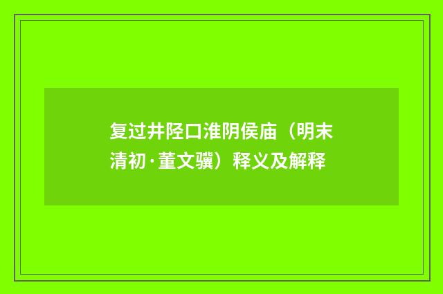 复过井陉口淮阴侯庙（明末清初·董文骥）释义及解释