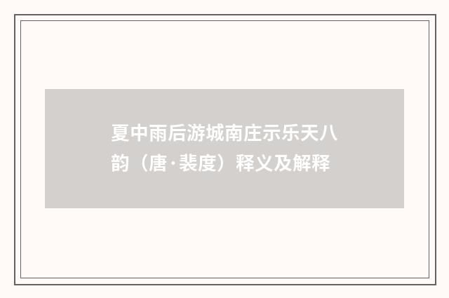 夏中雨后游城南庄示乐天八韵（唐·裴度）释义及解释