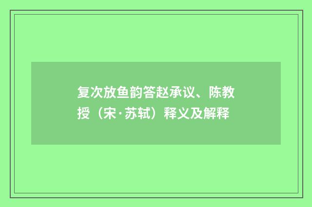 复次放鱼韵答赵承议、陈教授（宋·苏轼）释义及解释