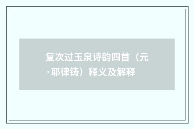 复次过玉泉诗韵四首（元·耶律铸）释义及解释