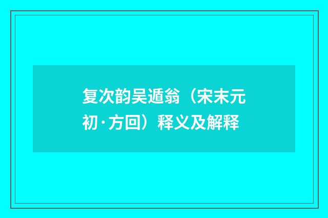 复次韵吴遁翁（宋末元初·方回）释义及解释