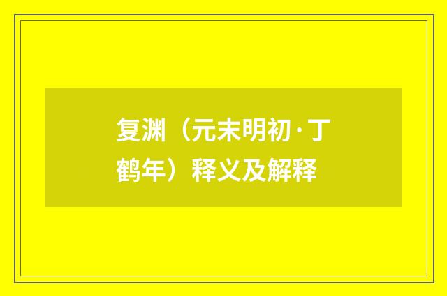 复渊（元末明初·丁鹤年）释义及解释