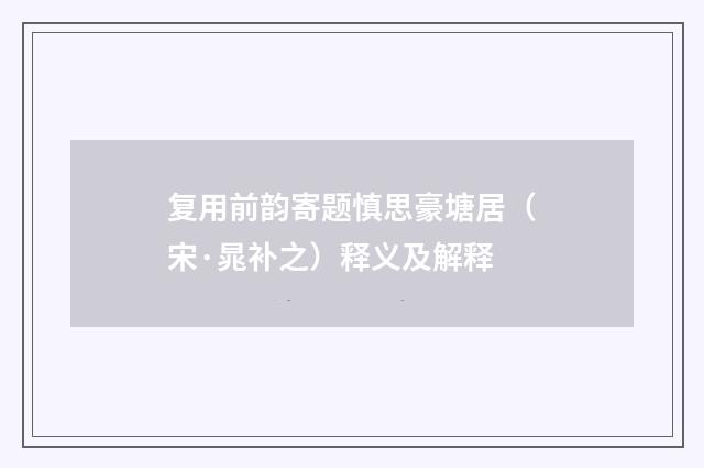 复用前韵寄题慎思豪塘居（宋·晁补之）释义及解释
