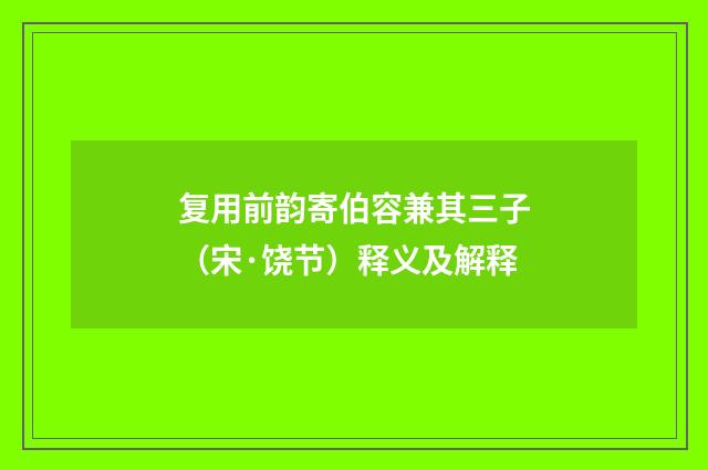 复用前韵寄伯容兼其三子（宋·饶节）释义及解释