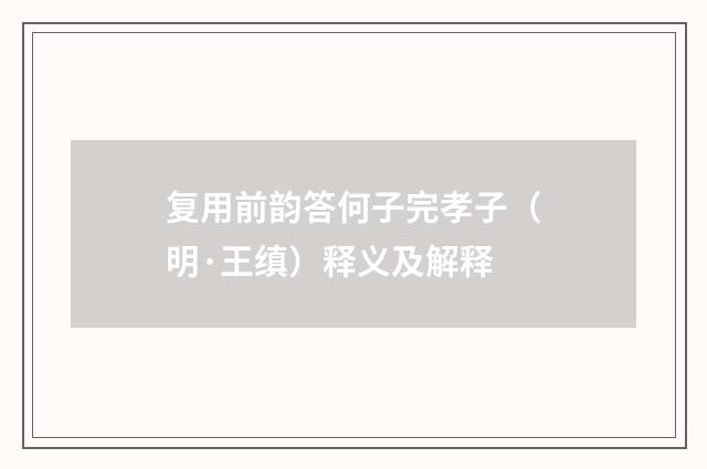 复用前韵答何子完孝子（明·王缜）释义及解释