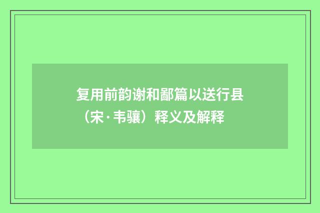 复用前韵谢和鄙篇以送行县（宋·韦骧）释义及解释