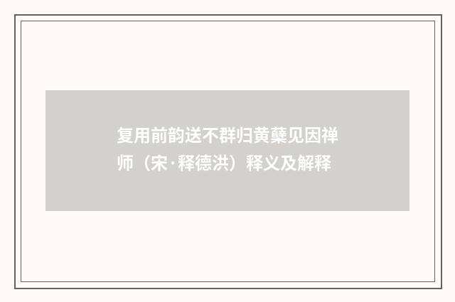 复用前韵送不群归黄蘖见因禅师（宋·释德洪）释义及解释