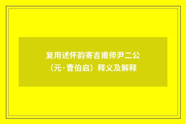 复用述怀韵寄吉甫师尹二公（元·曹伯启）释义及解释