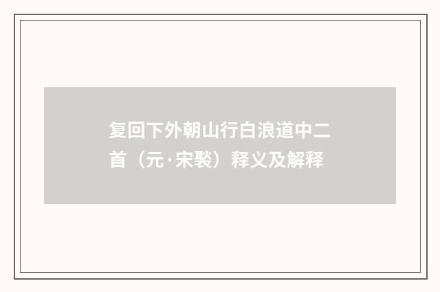 复回下外朝山行白浪道中二首（元·宋褧）释义及解释