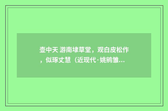 壶中天 游南埭草堂，观白皮松作，似琢丈慧（近现代·姚鹓雏）释义及解释