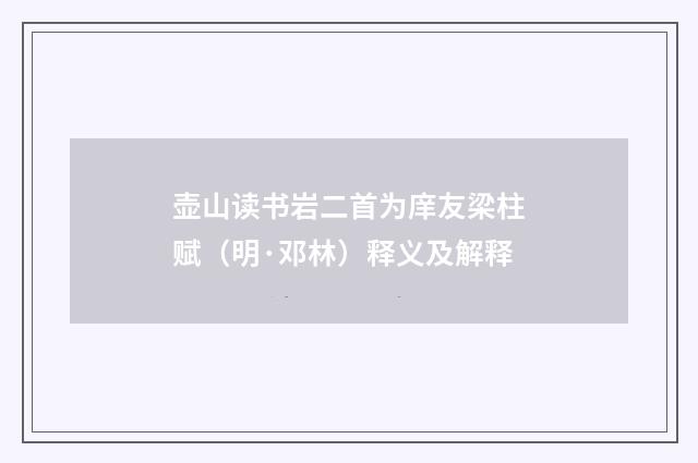 壶山读书岩二首为庠友梁柱赋（明·邓林）释义及解释