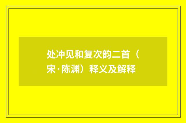 处冲见和复次韵二首（宋·陈渊）释义及解释