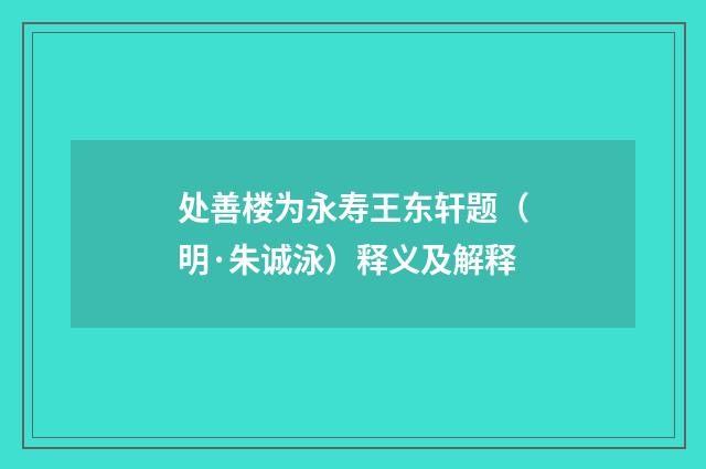 处善楼为永寿王东轩题（明·朱诚泳）释义及解释
