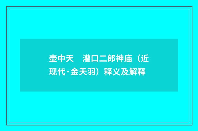 壶中天　灌口二郎神庙（近现代·金天羽）释义及解释