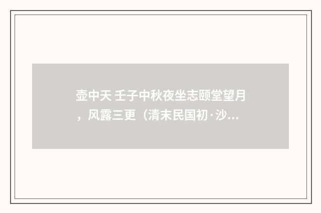 壶中天 壬子中秋夜坐志颐堂望月，风露三更（清末民国初·沙元炳）释义及解释