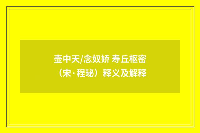 壶中天/念奴娇 寿丘枢密（宋·程珌）释义及解释
