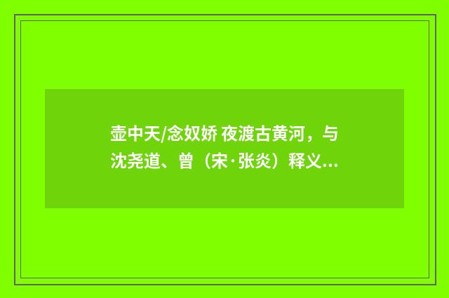 壶中天/念奴娇 夜渡古黄河，与沈尧道、曾（宋·张炎）释义及解释