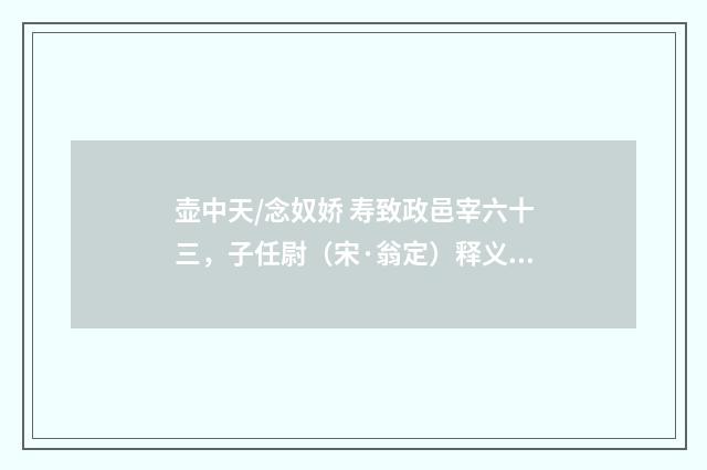 壶中天/念奴娇 寿致政邑宰六十三，子任尉（宋·翁定）释义及解释