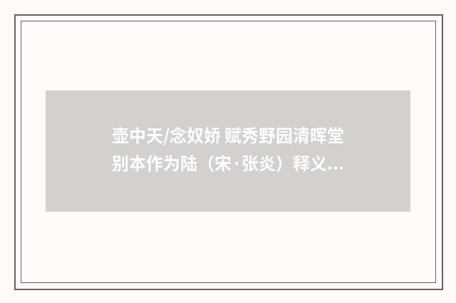 壶中天/念奴娇 赋秀野园清晖堂别本作为陆（宋·张炎）释义及解释