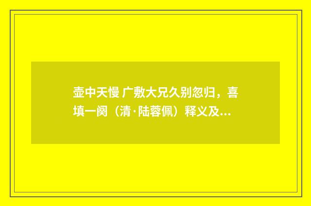 壶中天慢 广敷大兄久别忽归，喜填一阕（清·陆蓉佩）释义及解释