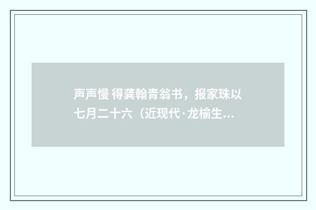 声声慢 得龚翰青翁书，报家珠以七月二十六（近现代·龙榆生）释义及解释