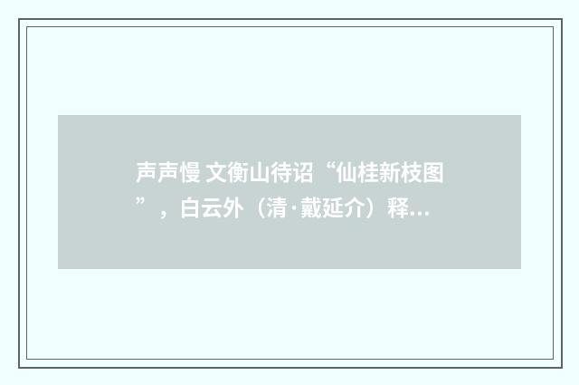 声声慢 文衡山待诏“仙桂新枝图”，白云外（清·戴延介）释义及解释