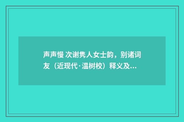 声声慢 次谢隽人女士韵，别诸词友（近现代·温树校）释义及解释