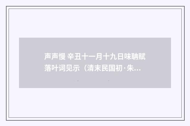 声声慢 辛丑十一月十九日味聃赋落叶词见示（清末民国初·朱祖谋）释义及解释