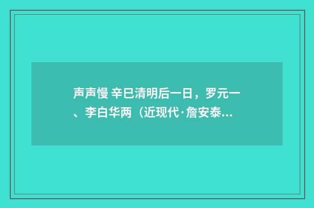 声声慢 辛巳清明后一日，罗元一、李白华两（近现代·詹安泰）释义及解释