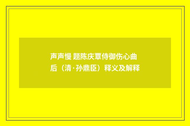 声声慢 题陈庆覃侍御伤心曲后（清·孙鼎臣）释义及解释