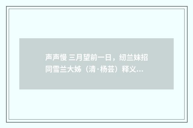 声声慢 三月望前一日，纫兰妹招同雪兰大姊（清·杨芸）释义及解释
