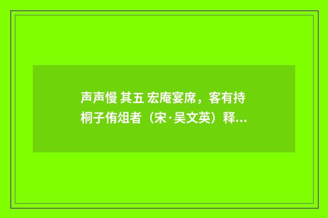 声声慢 其五 宏庵宴席，客有持桐子侑俎者（宋·吴文英）释义及解释
