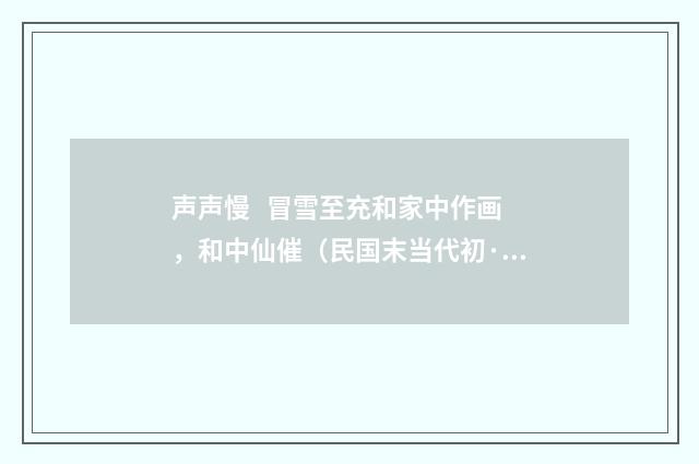声声慢 冒雪至充和家中作画，和中仙催（民国末当代初·饶宗颐）释义及解释
