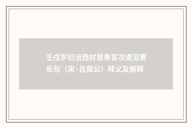 壬戌岁归治西村居奉答次道见寄长句（宋·吕南公）释义及解释