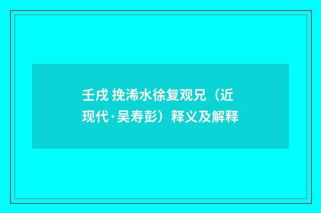 壬戌 挽浠水徐复观兄（近现代·吴寿彭）释义及解释