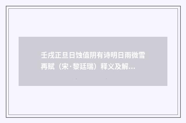 壬戌正旦日蚀值阴有诗明日雨微雪再赋（宋·黎廷瑞）释义及解释