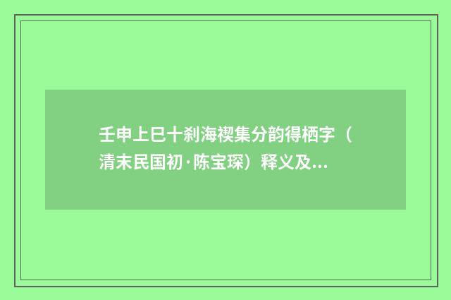 壬申上巳十刹海禊集分韵得栖字（清末民国初·陈宝琛）释义及解释