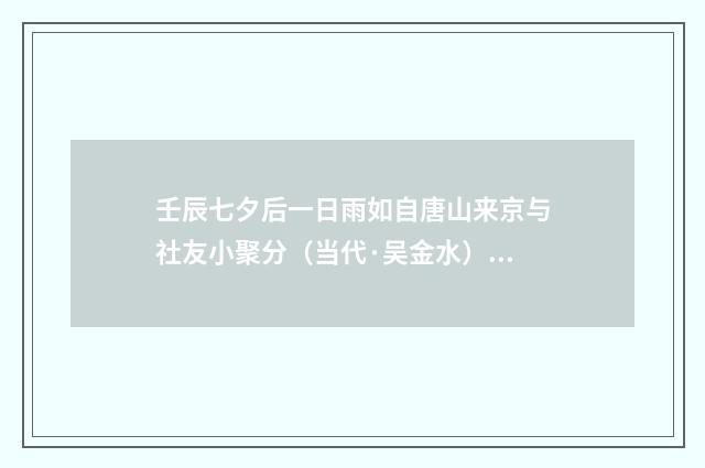 壬辰七夕后一日雨如自唐山来京与社友小聚分（当代·吴金水）释义及解释
