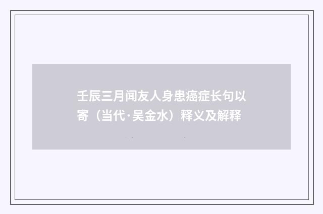 壬辰三月闻友人身患癌症长句以寄（当代·吴金水）释义及解释