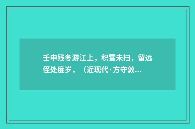 壬申残冬游江上，积雪未扫，留远侄处度岁，（近现代·方守敦）释义及解释